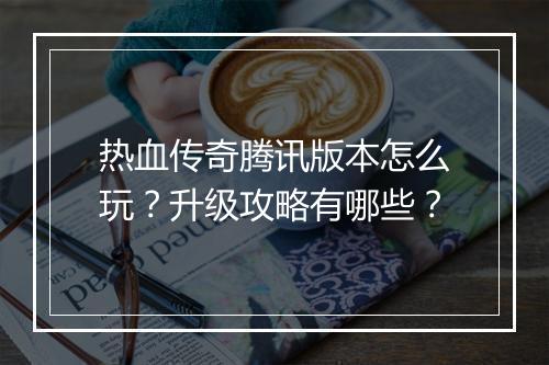 热血传奇腾讯版本怎么玩？升级攻略有哪些？