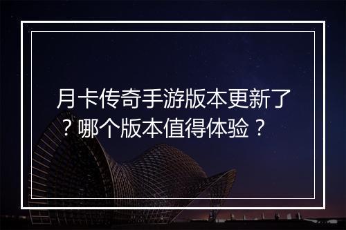 月卡传奇手游版本更新了？哪个版本值得体验？