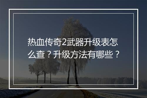 热血传奇2武器升级表怎么查？升级方法有哪些？