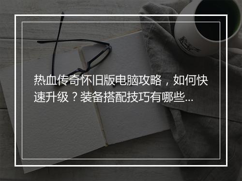 热血传奇怀旧版电脑攻略，如何快速升级？装备搭配技巧有哪些？