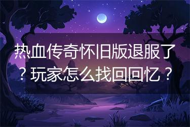 热血传奇怀旧版退服了？玩家怎么找回回忆？