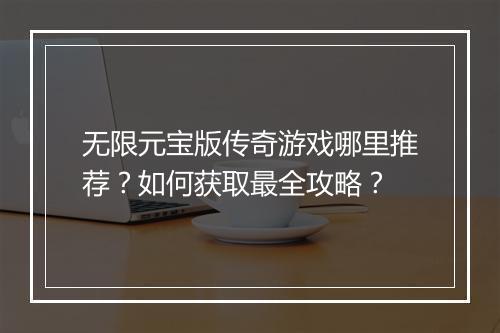 无限元宝版传奇游戏哪里推荐？如何获取最全攻略？