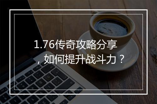 1.76传奇攻略分享，如何提升战斗力？