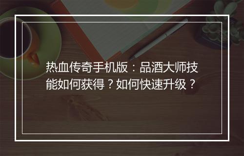 热血传奇手机版：品酒大师技能如何获得？如何快速升级？