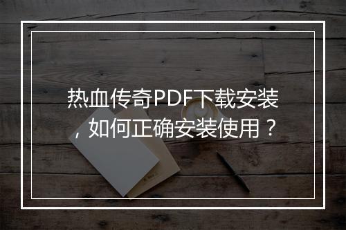 热血传奇PDF下载安装，如何正确安装使用？