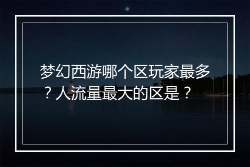 梦幻西游哪个区玩家最多？人流量最大的区是？