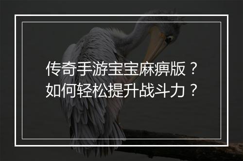传奇手游宝宝麻痹版？如何轻松提升战斗力？