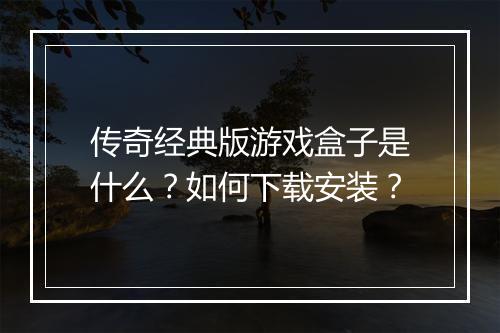 传奇经典版游戏盒子是什么？如何下载安装？