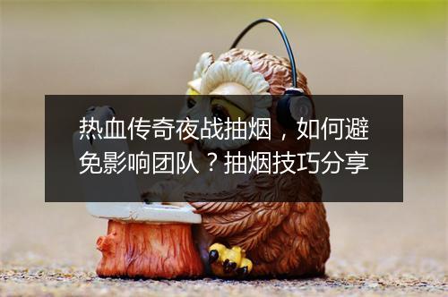 热血传奇夜战抽烟，如何避免影响团队？抽烟技巧分享