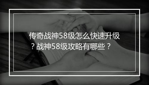 传奇战神58级怎么快速升级？战神58级攻略有哪些？
