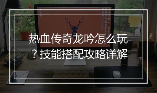 热血传奇龙吟怎么玩？技能搭配攻略详解