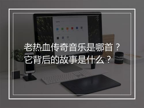 老热血传奇音乐是哪首？它背后的故事是什么？