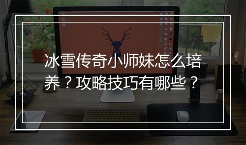 冰雪传奇小师妹怎么培养？攻略技巧有哪些？