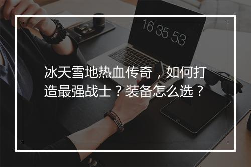 冰天雪地热血传奇，如何打造最强战士？装备怎么选？