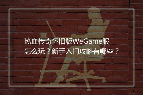 热血传奇怀旧版WeGame服怎么玩？新手入门攻略有哪些？