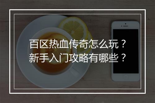 百区热血传奇怎么玩？新手入门攻略有哪些？