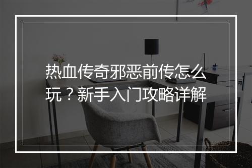 热血传奇邪恶前传怎么玩？新手入门攻略详解