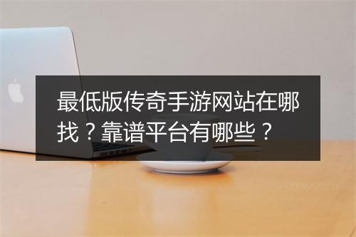 最低版传奇手游网站在哪找？靠谱平台有哪些？