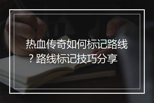 热血传奇如何标记路线？路线标记技巧分享