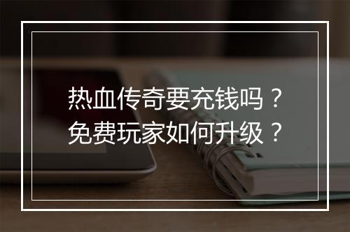 热血传奇要充钱吗？免费玩家如何升级？