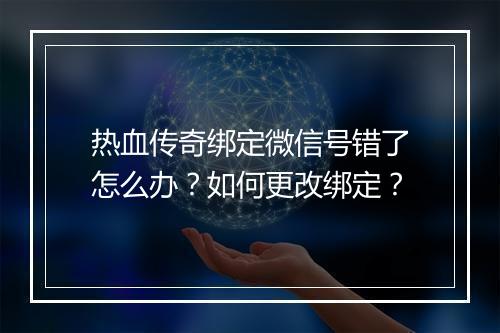 热血传奇绑定微信号错了怎么办？如何更改绑定？