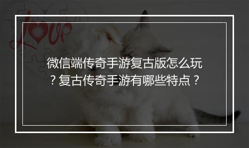 微信端传奇手游复古版怎么玩？复古传奇手游有哪些特点？
