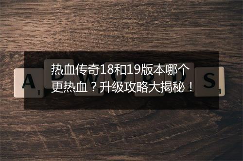 热血传奇18和19版本哪个更热血？升级攻略大揭秘！