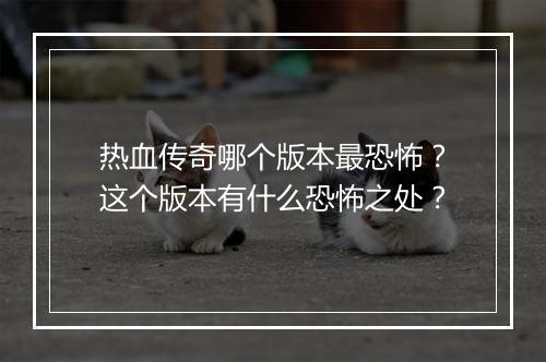 热血传奇哪个版本最恐怖？这个版本有什么恐怖之处？