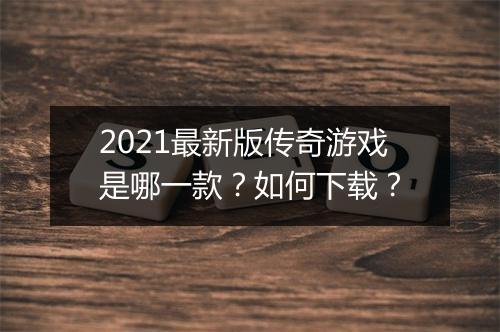 2021最新版传奇游戏是哪一款？如何下载？