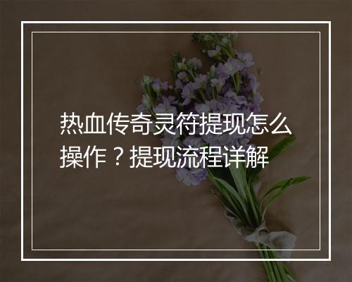 热血传奇灵符提现怎么操作？提现流程详解
