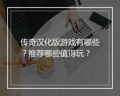 传奇汉化版游戏有哪些？推荐哪些值得玩？