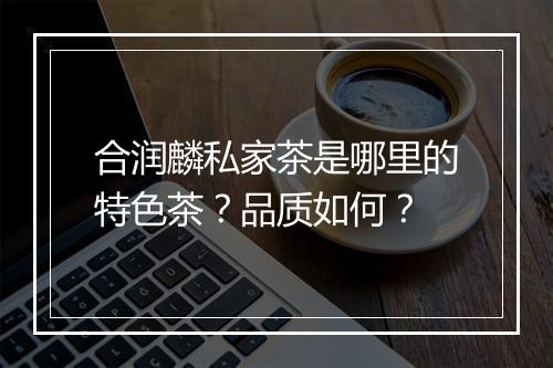 合润麟私家茶是哪里的特色茶？品质如何？