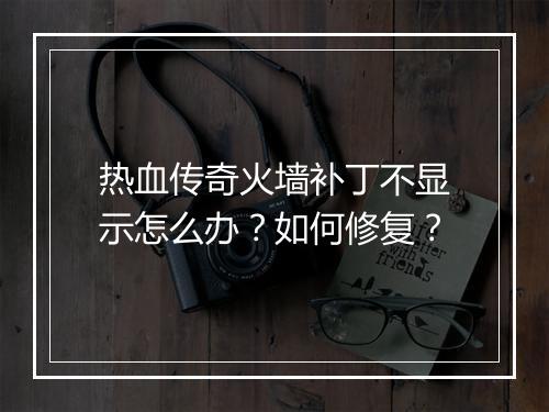 热血传奇火墙补丁不显示怎么办？如何修复？
