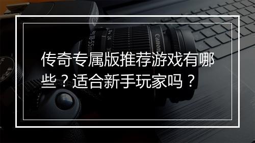 传奇专属版推荐游戏有哪些？适合新手玩家吗？