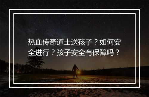 热血传奇道士送孩子？如何安全进行？孩子安全有保障吗？