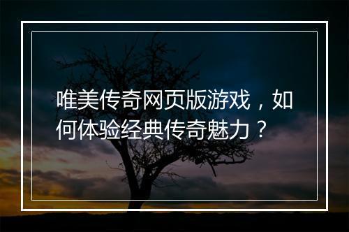 唯美传奇网页版游戏，如何体验经典传奇魅力？