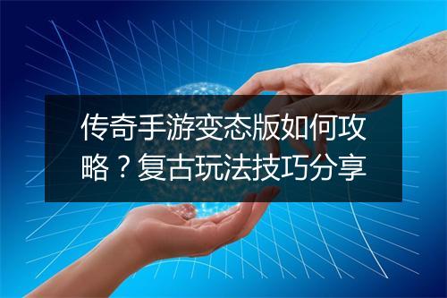 传奇手游变态版如何攻略？复古玩法技巧分享