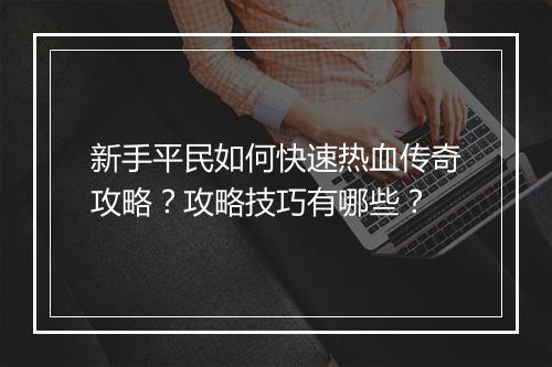 新手平民如何快速热血传奇攻略？攻略技巧有哪些？