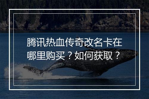 腾讯热血传奇改名卡在哪里购买？如何获取？