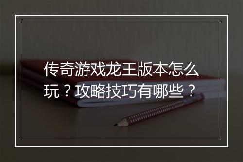 传奇游戏龙王版本怎么玩？攻略技巧有哪些？
