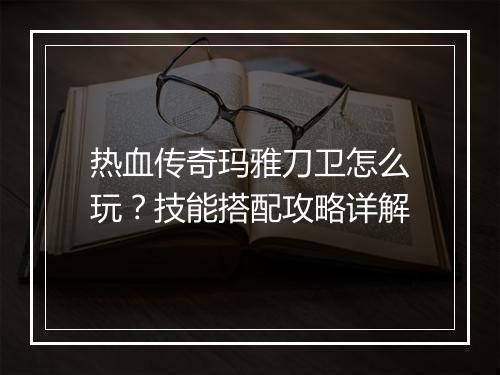 热血传奇玛雅刀卫怎么玩？技能搭配攻略详解