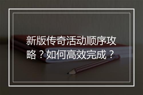 新版传奇活动顺序攻略？如何高效完成？