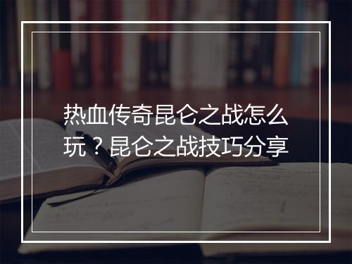 热血传奇昆仑之战怎么玩？昆仑之战技巧分享