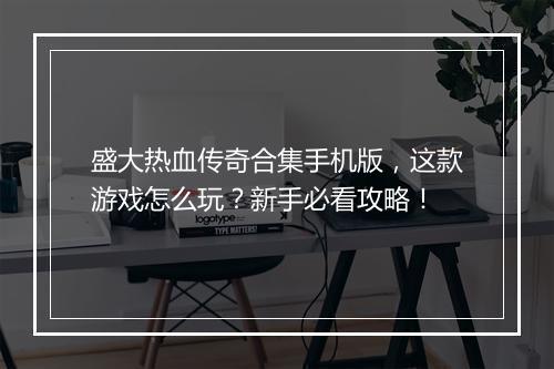 盛大热血传奇合集手机版，这款游戏怎么玩？新手必看攻略！