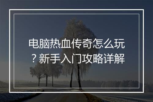 电脑热血传奇怎么玩？新手入门攻略详解