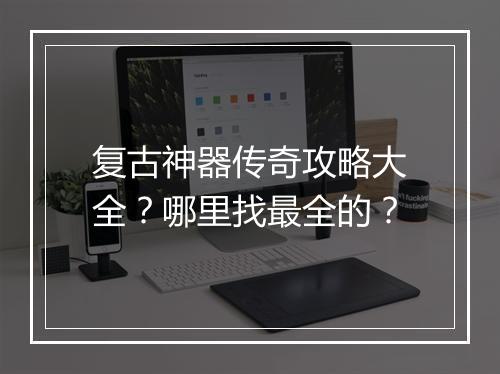 复古神器传奇攻略大全？哪里找最全的？