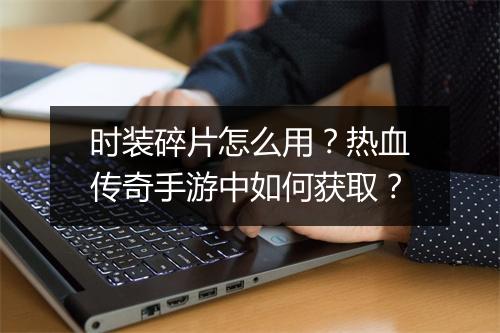 时装碎片怎么用？热血传奇手游中如何获取？