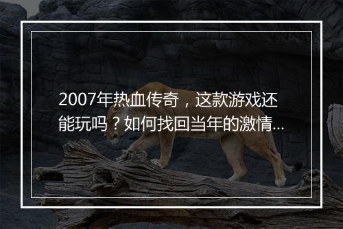 2007年热血传奇，这款游戏还能玩吗？如何找回当年的激情？