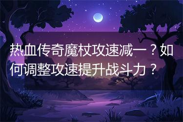 热血传奇魔杖攻速减一？如何调整攻速提升战斗力？