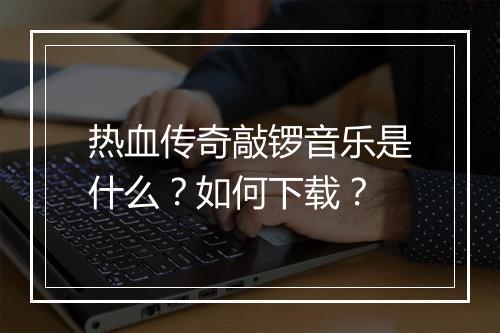 热血传奇敲锣音乐是什么？如何下载？